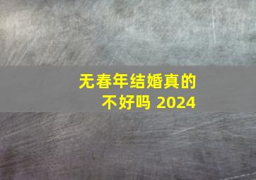 无春年结婚真的不好吗 2024